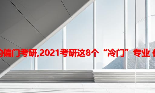 计算机类的偏门考研,2021考研：这8个“冷门”专业 你都听过吗?